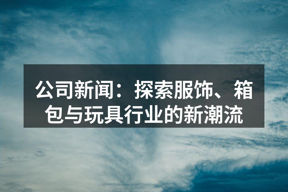 公司新闻：探索服饰、箱包与玩具行业的新潮